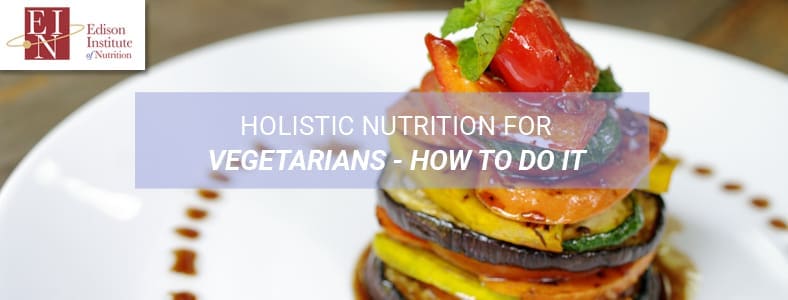 Holistic Nutrition For Vegetarians - How To Do It | Online Nutrition Training Course & Diplomas | Edison Institute of Nutrition