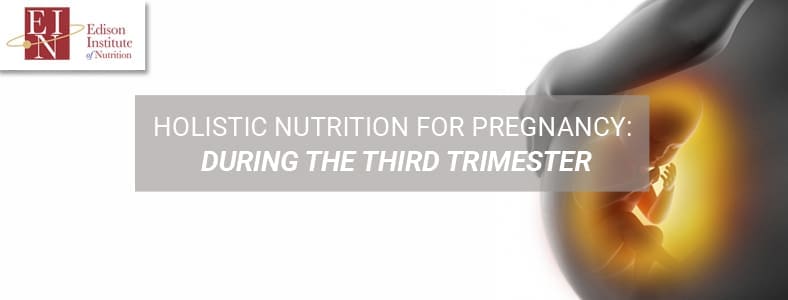 Holistic Nutrition For Pregnancy: During The Third Trimester | Online Nutrition Training Course & Diplomas | Edison Institute of Nutrition